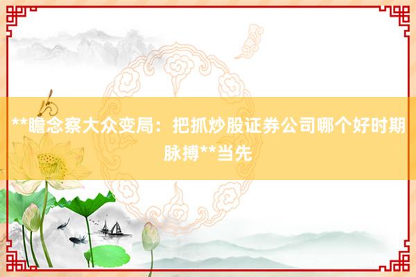 **瞻念察大众变局：把抓炒股证券公司哪个好时期脉搏**当先