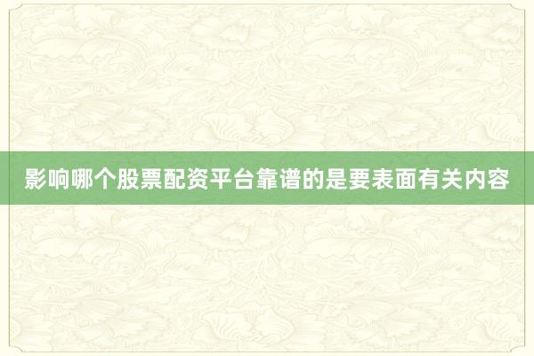 影响哪个股票配资平台靠谱的是要表面有关内容