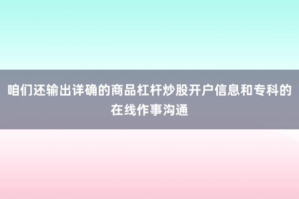 咱们还输出详确的商品杠杆炒股开户信息和专科的在线作事沟通