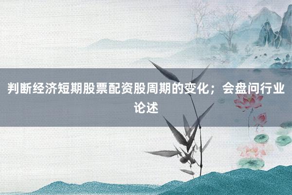 判断经济短期股票配资股周期的变化；会盘问行业论述