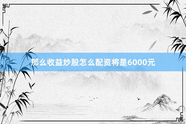 那么收益炒股怎么配资将是6000元