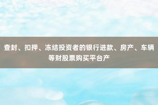 查封、扣押、冻结投资者的银行进款、房产、车辆等财股票购买平台产
