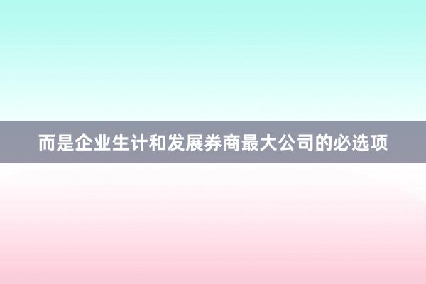 而是企业生计和发展券商最大公司的必选项