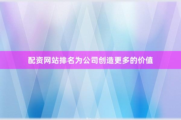配资网站排名为公司创造更多的价值