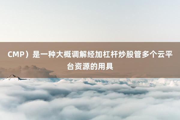 CMP）是一种大概调解经加杠杆炒股管多个云平台资源的用具