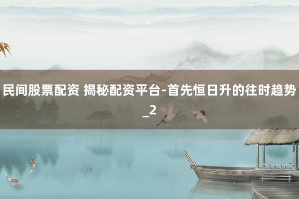 民间股票配资 揭秘配资平台-首先恒日升的往时趋势_2