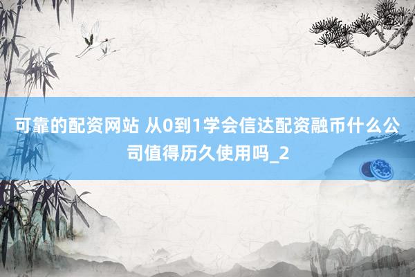 可靠的配资网站 从0到1学会信达配资融币什么公司值得历久使用吗_2