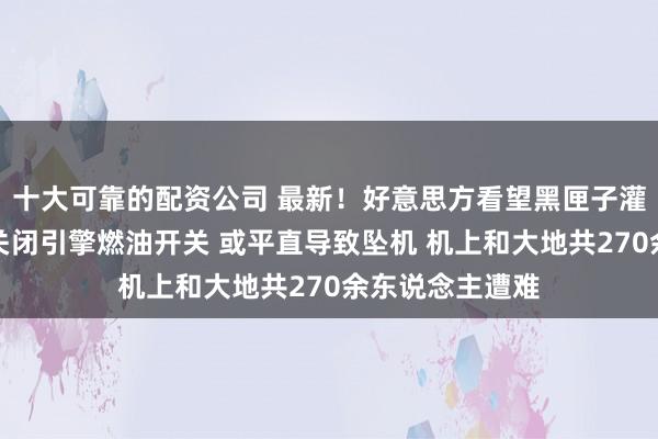 十大可靠的配资公司 最新！好意思方看望黑匣子灌音：印航机长关闭引擎燃油开关 或平直导致坠机 机上和大地共270余东说念主遭难