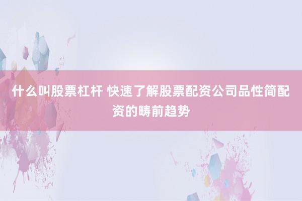 什么叫股票杠杆 快速了解股票配资公司品性简配资的畴前趋势