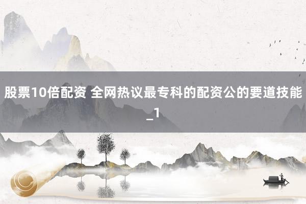 股票10倍配资 全网热议最专科的配资公的要道技能_1