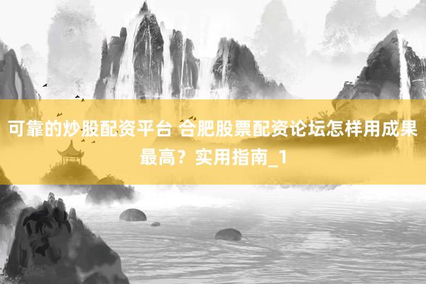 可靠的炒股配资平台 合肥股票配资论坛怎样用成果最高？实用指南_1