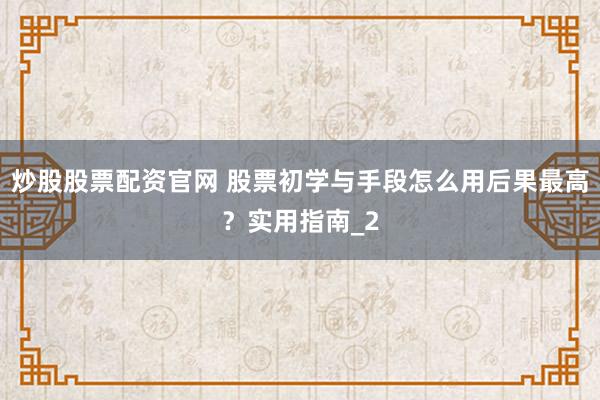 炒股股票配资官网 股票初学与手段怎么用后果最高？实用指南_2