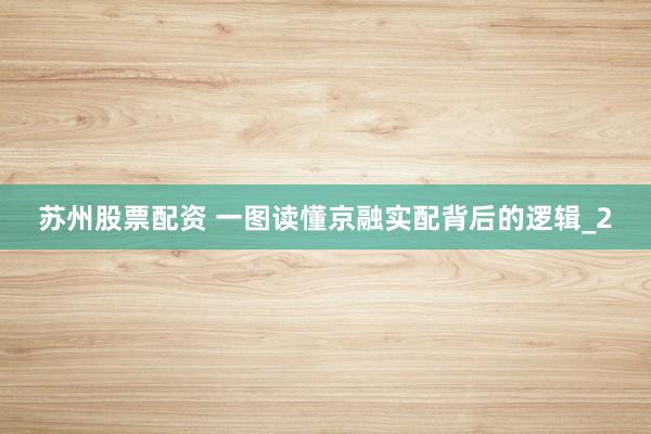 苏州股票配资 一图读懂京融实配背后的逻辑_2
