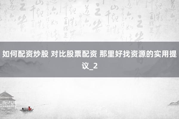 如何配资炒股 对比股票配资 那里好找资源的实用提议_2