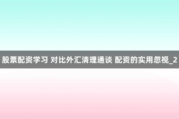 股票配资学习 对比外汇清理通谈 配资的实用忽视_2