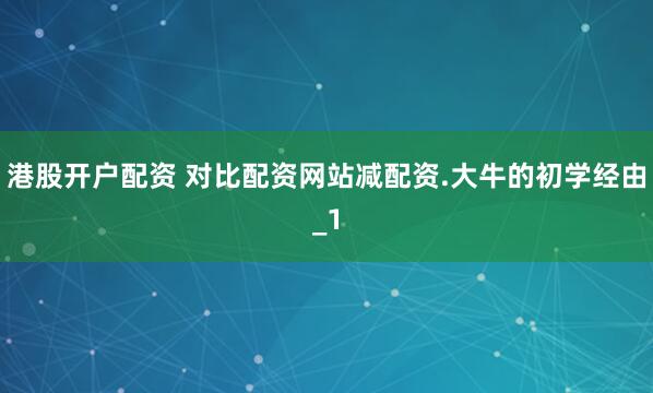 港股开户配资 对比配资网站减配资.大牛的初学经由_1