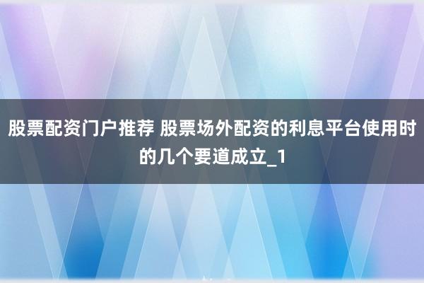 股票配资门户推荐 股票场外配资的利息平台使用时的几个要道成立_1