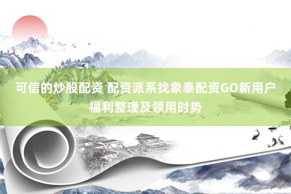 可信的炒股配资 配资派系找象泰配资GO新用户福利整理及领用时势