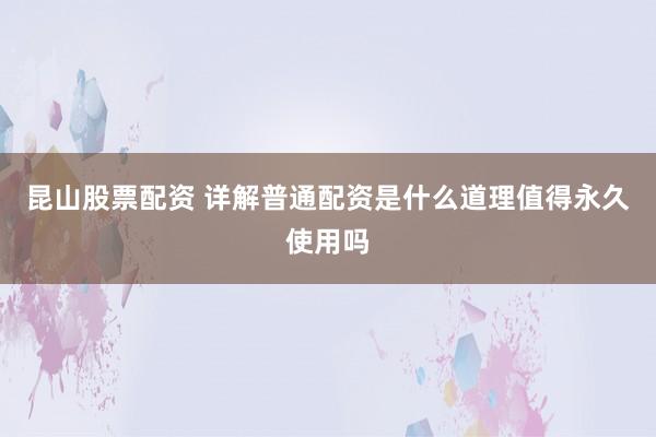 昆山股票配资 详解普通配资是什么道理值得永久使用吗