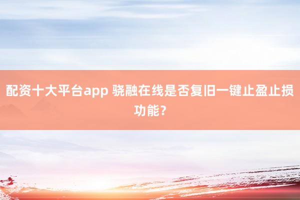 配资十大平台app 骁融在线是否复旧一键止盈止损功能？