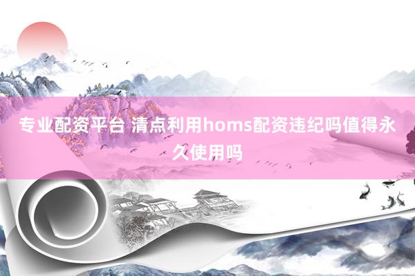 专业配资平台 清点利用homs配资违纪吗值得永久使用吗