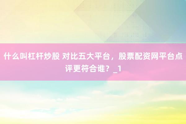 什么叫杠杆炒股 对比五大平台，股票配资网平台点评更符合谁？_1