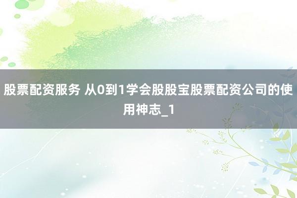 股票配资服务 从0到1学会股股宝股票配资公司的使用神志_1