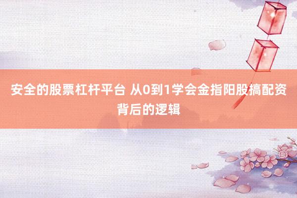 安全的股票杠杆平台 从0到1学会金指阳股搞配资背后的逻辑