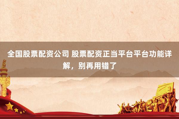 全国股票配资公司 股票配资正当平台平台功能详解,别再用错了