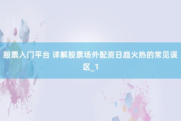 股票入门平台 详解股票场外配资日趋火热的常见误区_1