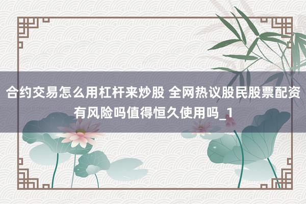 合约交易怎么用杠杆来炒股 全网热议股民股票配资有风险吗值得恒久使用吗_1