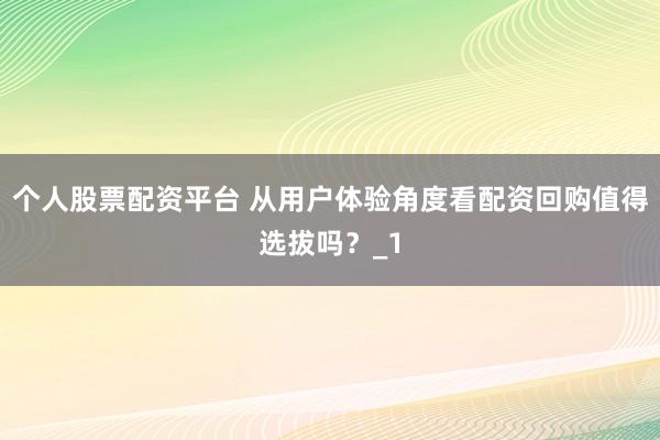 个人股票配资平台 从用户体验角度看配资回购值得选拔吗？_1