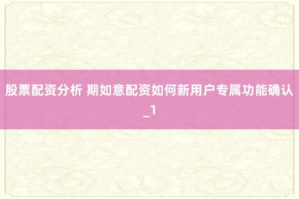 股票配资分析 期如意配资如何新用户专属功能确认_1