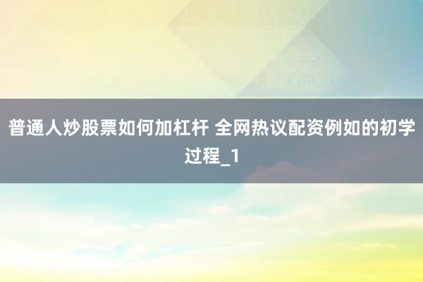 普通人炒股票如何加杠杆 全网热议配资例如的初学过程_1