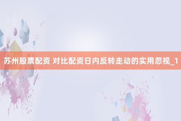 苏州股票配资 对比配资日内反转走动的实用忽视_1