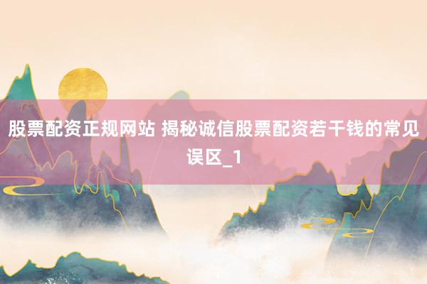 股票配资正规网站 揭秘诚信股票配资若干钱的常见误区_1