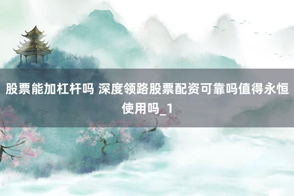 股票能加杠杆吗 深度领路股票配资可靠吗值得永恒使用吗_1