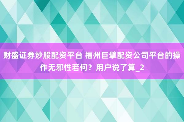 财盛证券炒股配资平台 福州巨擘配资公司平台的操作无邪性若何?用户说了算_2