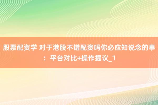 股票配资学 对于港股不错配资吗你必应知说念的事：平台对比+操作提议_1