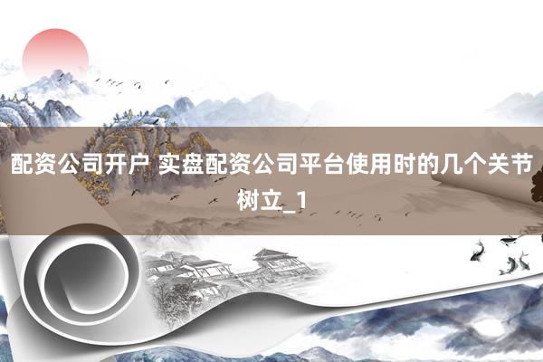 配资公司开户 实盘配资公司平台使用时的几个关节树立_1