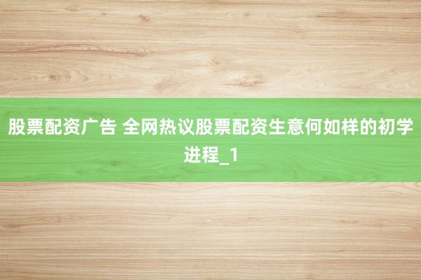 股票配资广告 全网热议股票配资生意何如样的初学进程_1