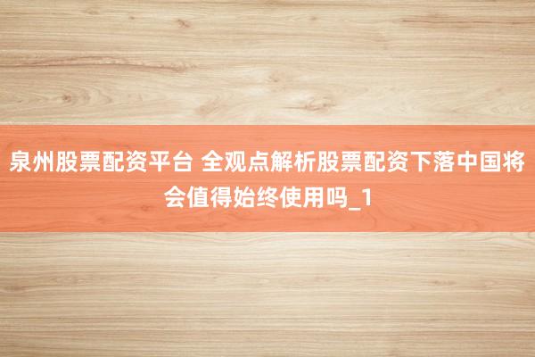 泉州股票配资平台 全观点解析股票配资下落中国将会值得始终使用吗_1