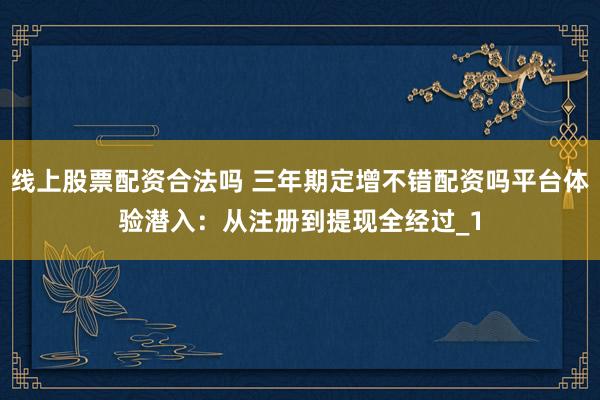 线上股票配资合法吗 三年期定增不错配资吗平台体验潜入：从注册到提现全经过_1