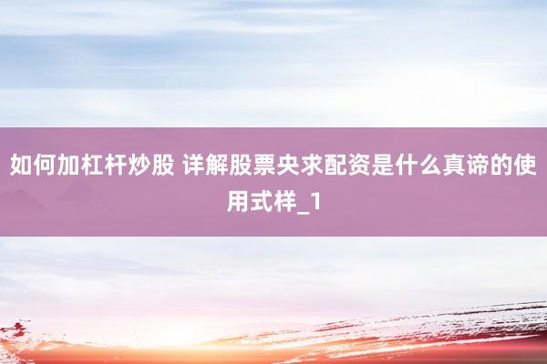 如何加杠杆炒股 详解股票央求配资是什么真谛的使用式样_1