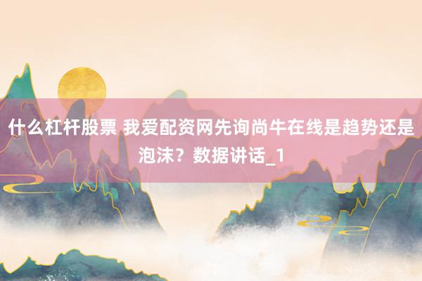 什么杠杆股票 我爱配资网先询尚牛在线是趋势还是泡沫？数据讲话_1