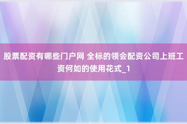 股票配资有哪些门户网 全标的领会配资公司上班工资何如的使用花式_1